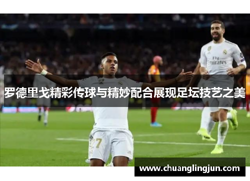 罗德里戈精彩传球与精妙配合展现足坛技艺之美