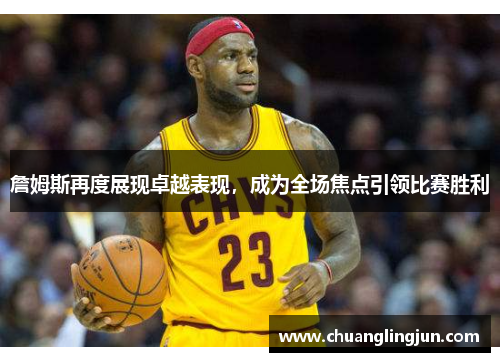 詹姆斯再度展现卓越表现，成为全场焦点引领比赛胜利