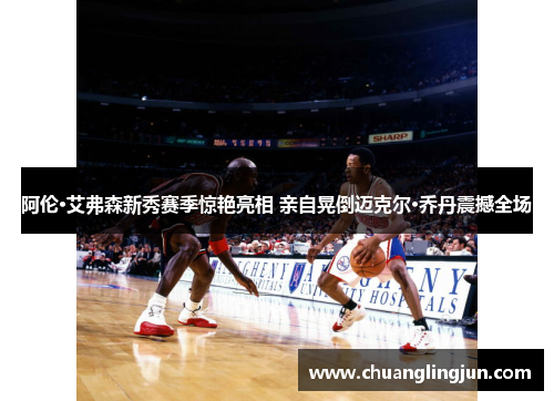 阿伦·艾弗森新秀赛季惊艳亮相 亲自晃倒迈克尔·乔丹震撼全场