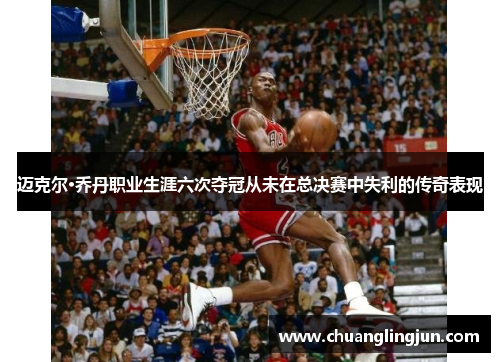 迈克尔·乔丹职业生涯六次夺冠从未在总决赛中失利的传奇表现