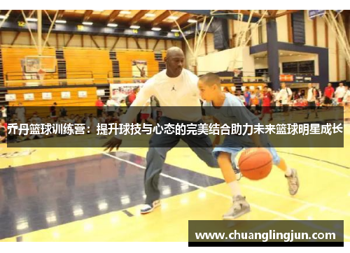 乔丹篮球训练营：提升球技与心态的完美结合助力未来篮球明星成长