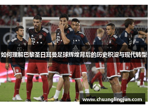如何理解巴黎圣日耳曼足球辉煌背后的历史积淀与现代转型