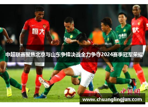 中超联赛聚焦北京与山东争锋决战全力争夺2024赛季冠军荣耀