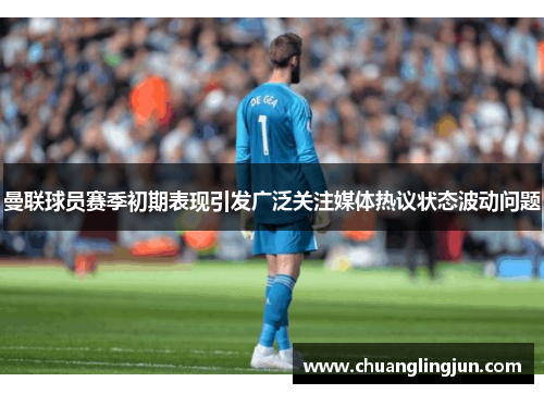 曼联球员赛季初期表现引发广泛关注媒体热议状态波动问题