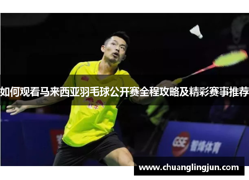 如何观看马来西亚羽毛球公开赛全程攻略及精彩赛事推荐