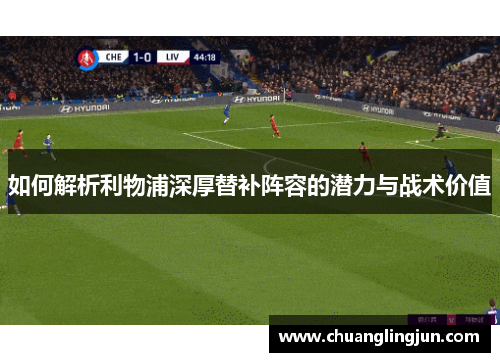 如何解析利物浦深厚替补阵容的潜力与战术价值