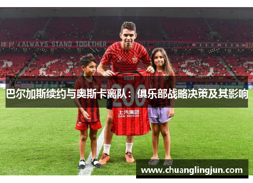 巴尔加斯续约与奥斯卡离队：俱乐部战略决策及其影响