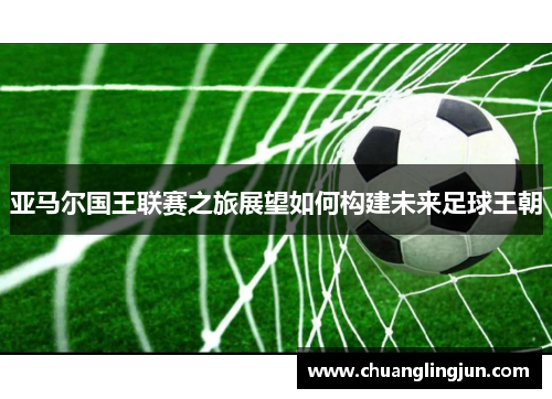 亚马尔国王联赛之旅展望如何构建未来足球王朝