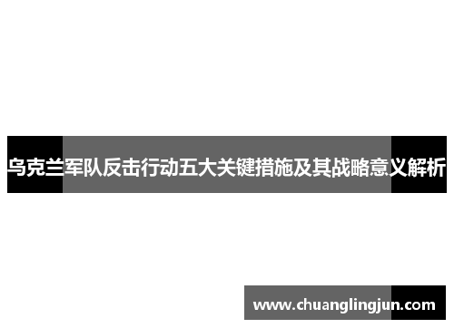 乌克兰军队反击行动五大关键措施及其战略意义解析