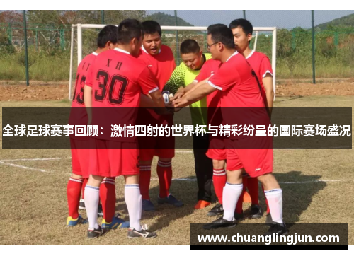 全球足球赛事回顾：激情四射的世界杯与精彩纷呈的国际赛场盛况
