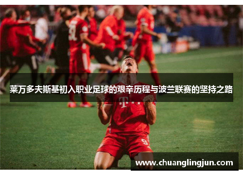 莱万多夫斯基初入职业足球的艰辛历程与波兰联赛的坚持之路