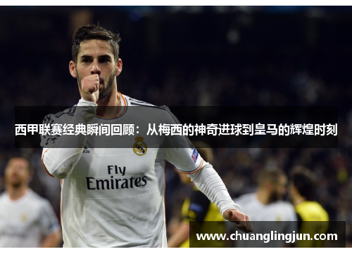 西甲联赛经典瞬间回顾:从梅西的神奇进球到皇马的辉煌时刻 西甲联赛经典瞬间回顾:从梅西的神奇进球到皇马的辉煌时刻