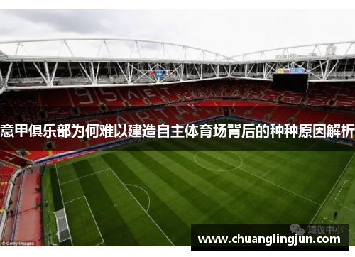 意甲俱乐部为何难以建造自主体育场背后的种种原因解析