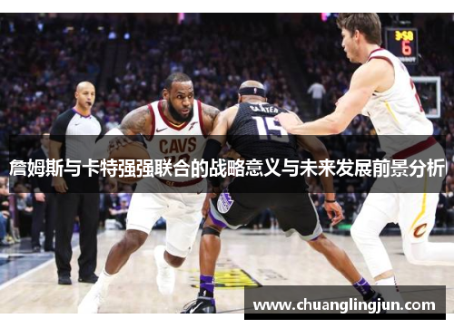 詹姆斯与卡特强强联合的战略意义与未来发展前景分析