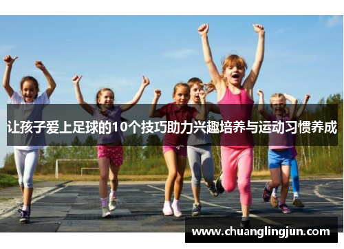 让孩子爱上足球的10个技巧助力兴趣培养与运动习惯养成