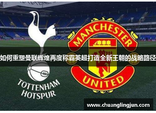 如何重塑曼联辉煌再度称霸英超打造全新王朝的战略路径